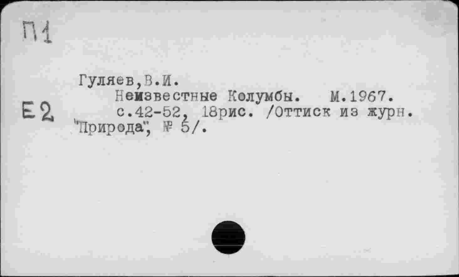 ﻿Гуляев,В.И.
Неизвестные Колумбы. М.1967. L.2»	с.42-52. 18рис. /Оттиск из журн.
'Tip ирода" Ф 5/.